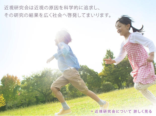 近視研究会は近視の原因を科学的に追求し、その研究の結果を広く社会へ啓発してまいります。 近視研究会について 詳しく見る